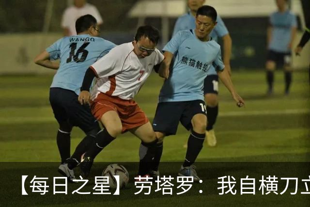 【每日之星】劳塔罗：我自横刀立马 风暴中心的无畏公牛
