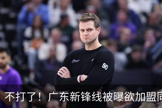 不打了！广东新锋线被曝欲加盟同曦男篮，朱芳雨确认放人！