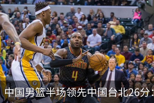 中国男篮半场领先中国台北26分：胡金秋李弘权均9分 全队10人得分