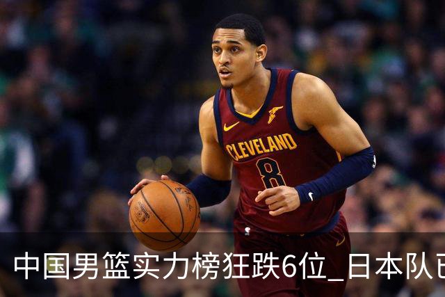 中国男篮实力榜狂跌6位 日本队已成心腹大患