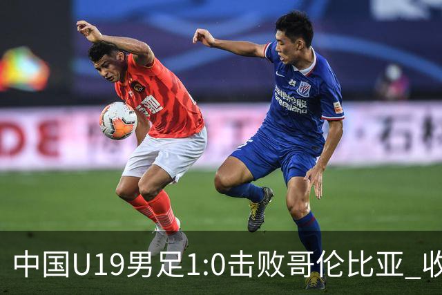 中国U19男足1:0击败哥伦比亚 收获土伦杯第二胜
