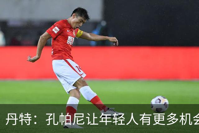 丹特：孔帕尼让年轻人有更多机会，我和他的关系很好