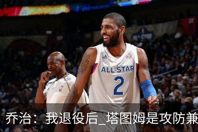 乔治：我退役后 塔图姆是攻防兼备球员的代表