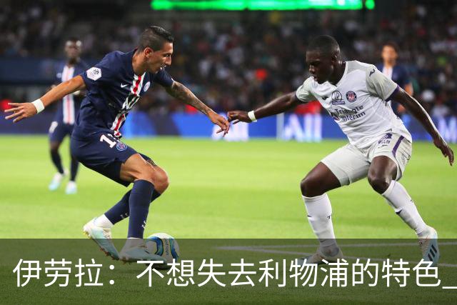 伊劳拉：不想失去利物浦的特色 斗志+进攻型+组织能力