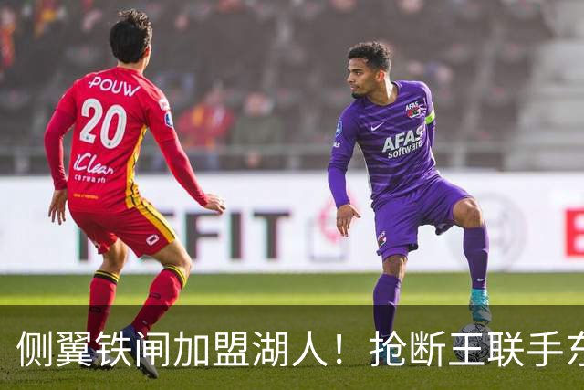 侧翼铁闸加盟湖人！抢断王联手东契奇！直接改变NBA格局