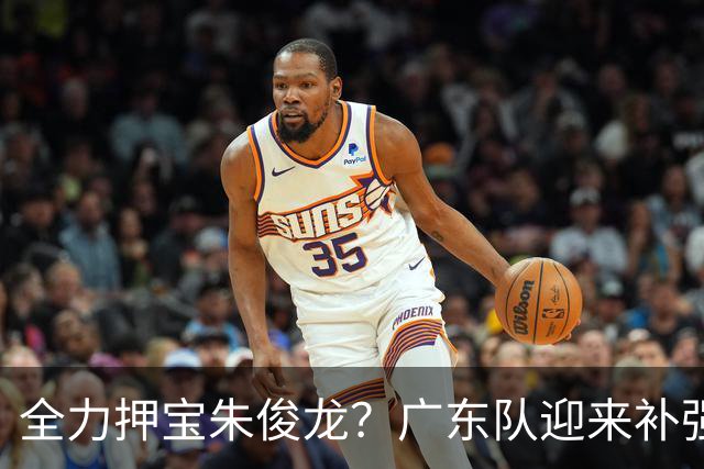 全力押宝朱俊龙？广东队迎来补强机会，这可是杜锋的锋线答案！
