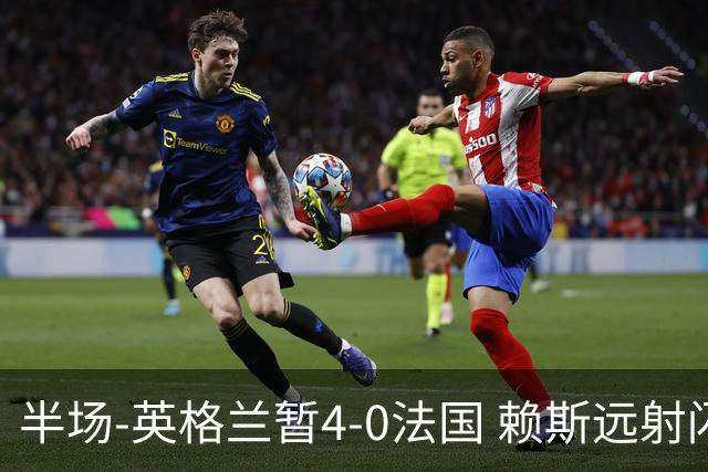 半场-英格兰暂4-0法国 赖斯远射闪击+助攻孔萨头球破门萨卡双响