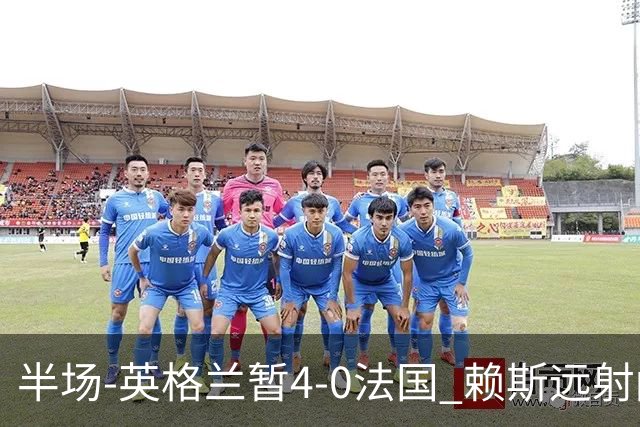 半场-英格兰暂4-0法国 赖斯远射闪击+助攻孔萨头球破门萨卡双响