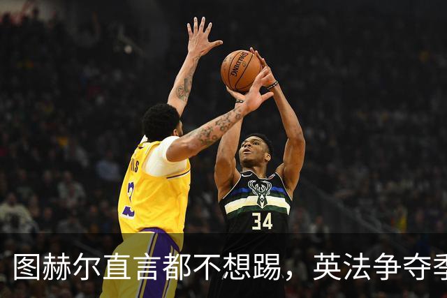 图赫尔直言都不想踢，英法争夺季军，德尚称：身披球衣就有责任