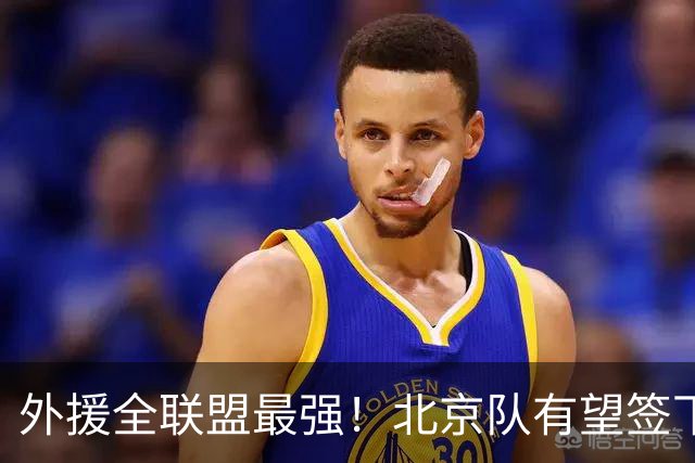 外援全联盟最强！北京队有望签下“双王炸”，保底能进总决赛了！