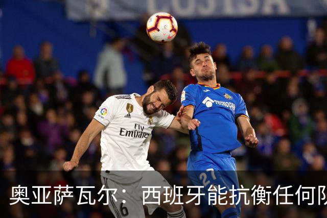 奥亚萨瓦尔：西班牙能抗衡任何队 梅罗这岁数还能踢本身就是成就