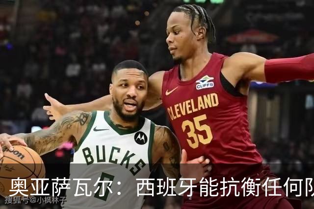 奥亚萨瓦尔：西班牙能抗衡任何队 梅罗这岁数还能踢本身就是成就