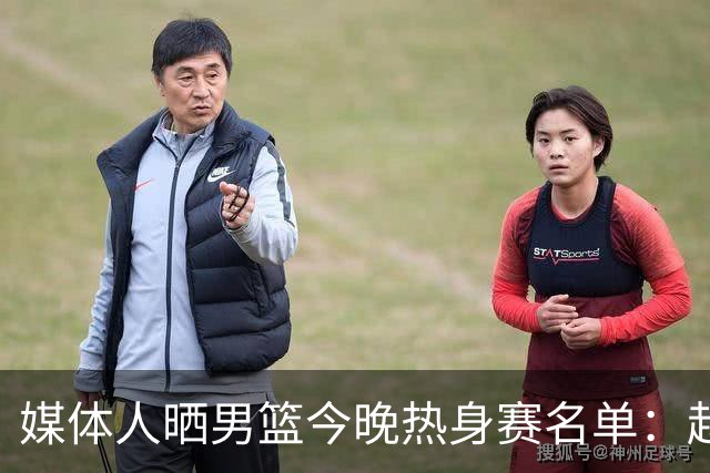 媒体人晒男篮今晚热身赛名单：赵继伟领衔 杨瀚森&曾凡博不在列