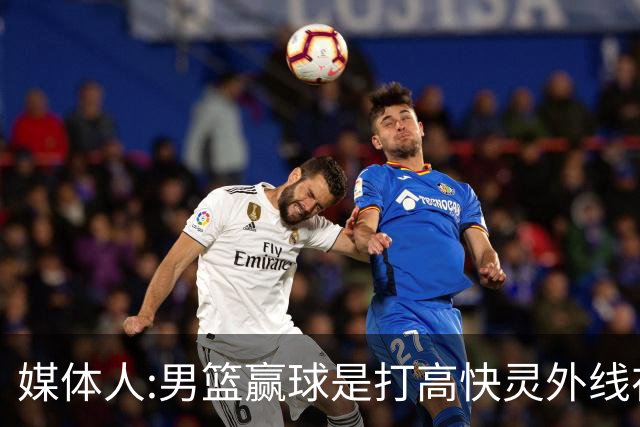 媒体人:男篮赢球是打"高快灵"外线在线 输球因没外线投射打阵地战