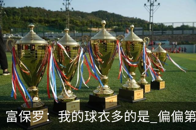 富保罗：我的球衣多的是 偏偏第一次遇到詹姆斯时和他穿了同一件
