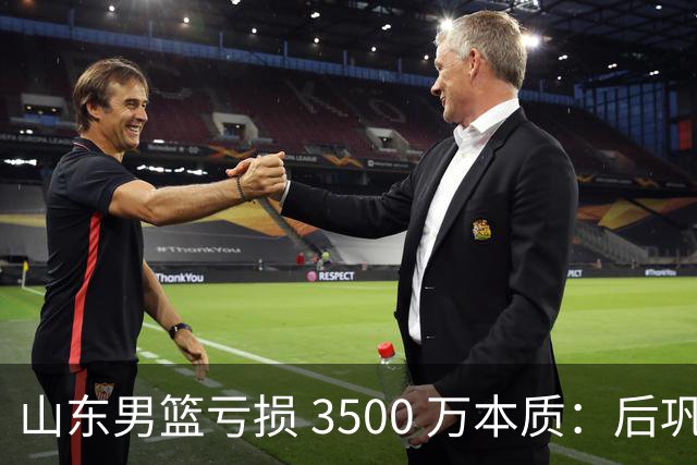 山东男篮亏损 3500 万本质：后巩晓彬时代人心散了，队伍不好带了