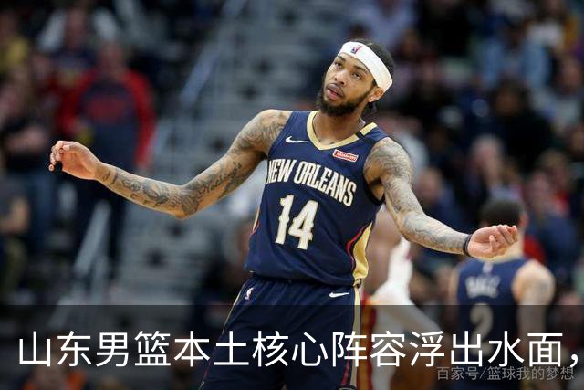 山东男篮本土核心阵容浮出水面，锋线补强明显，二号位稍显薄弱