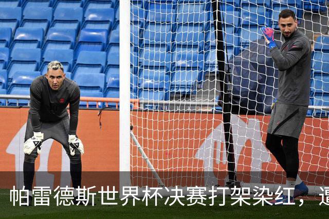 帕雷德斯世界杯决赛打架染红，遭众名宿痛批
