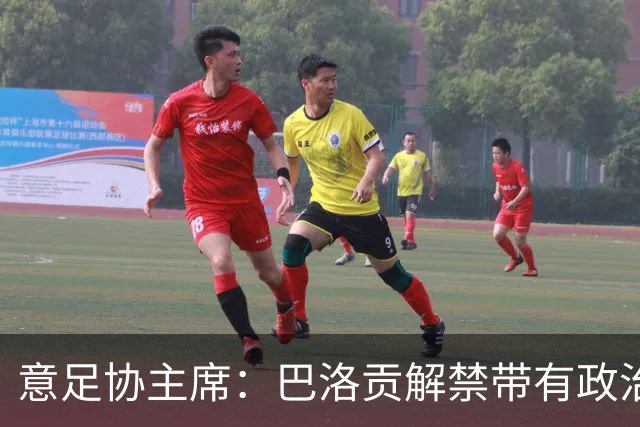 意足协主席：巴洛贡解禁带有政治色彩，若该规则用在联赛将是末日