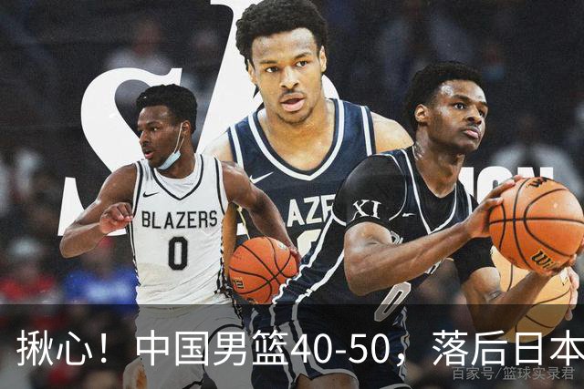 揪心！中国男篮40-50，落后日本男篮十分，老叔用人换人引争议！