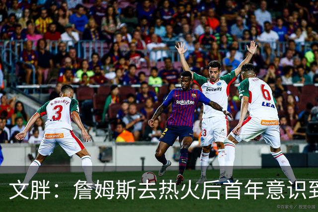 文胖：詹姆斯去热火后首年意识到很多球迷站在了他的对立面