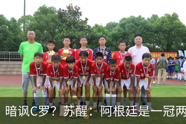 暗讽C罗？苏醒：阿根廷是一冠两亚不是16强 梅西是GOAT不是营销咖