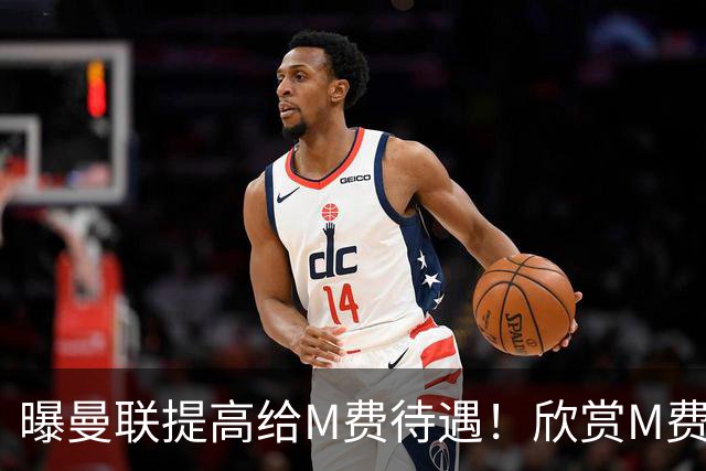 曝曼联提高给M费待遇！欣赏M费六大原因揭秘，但拉爵在估值上失算