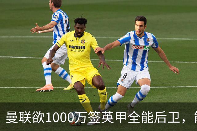 曼联欲1000万签英甲全能后卫，能打中卫左闸一个顶俩！霍尔太贵买不起