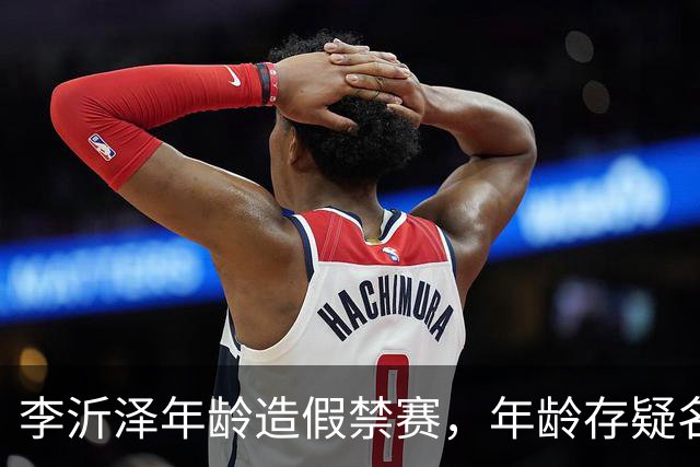 李沂泽年龄造假禁赛，年龄存疑名单曝光，王治郅杜锋杨鸣等人在列