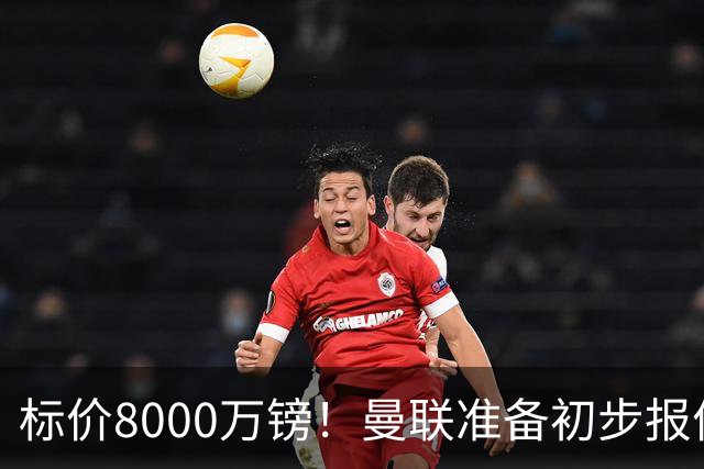 标价8000万镑！曼联准备初步报价M费 西汉姆不会降价出售