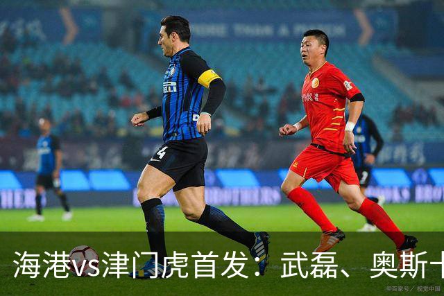 海港vs津门虎首发：武磊、奥斯卡领衔冲冠