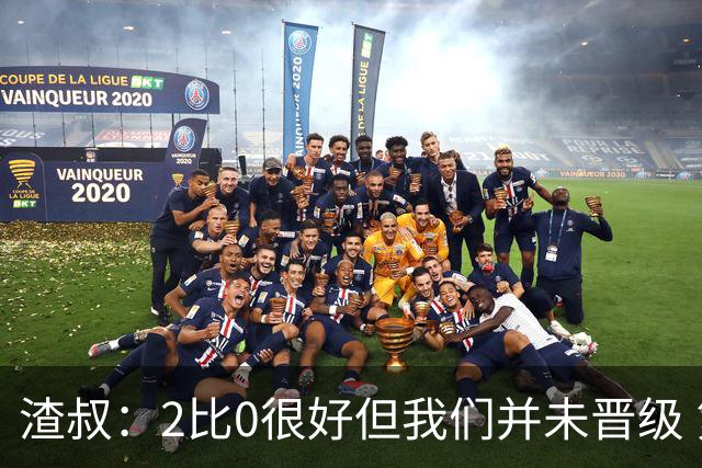 渣叔：2比0很好但我们并未晋级 第二回合仍需专注