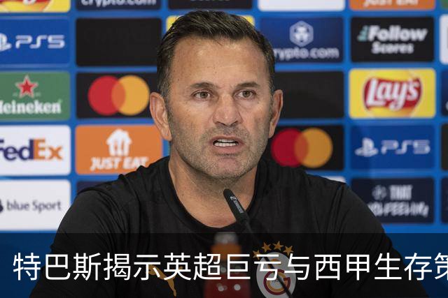 特巴斯揭示英超巨亏与西甲生存策略：曼城等豪门面临监管挑战！