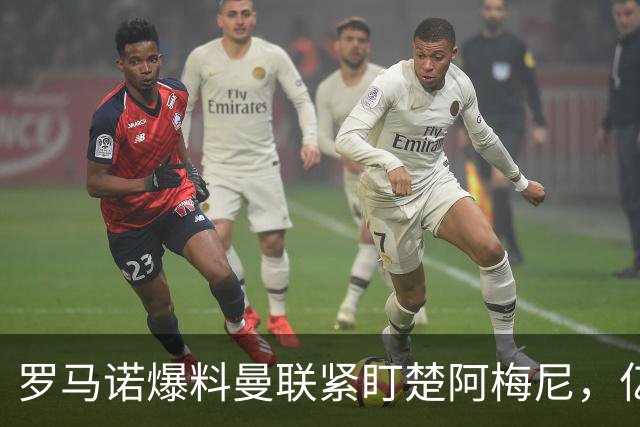 罗马诺爆料曼联紧盯楚阿梅尼，亿元引援计划遇薪资、皇马双重阻碍