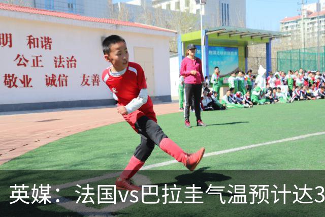 英媒：法国vs巴拉圭气温预计达37-46℃，强者生存变耐热者生存