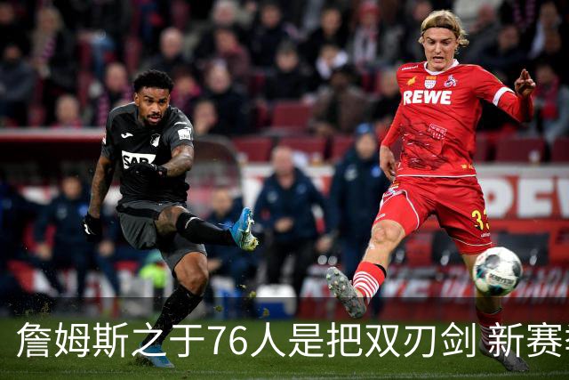 詹姆斯之于76人是把双刃剑 新赛季需直面六大隐患？