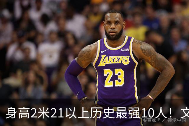 身高2米21以上历史最强10人！文班垫底，姚明第4，贾巴尔登顶