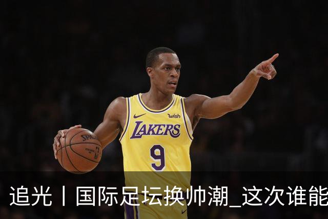 追光丨国际足坛换帅潮 这次谁能押对宝？