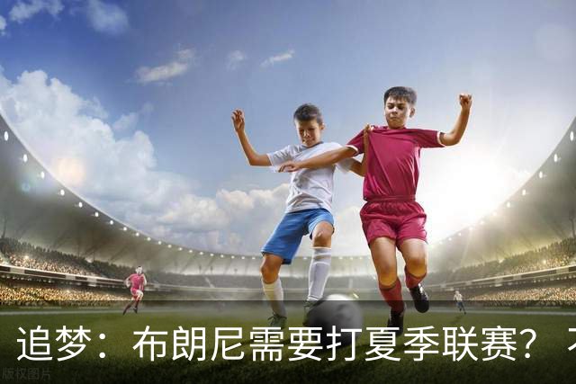 追梦：布朗尼需要打夏季联赛？ 不 他在联盟打过有意义的比赛了