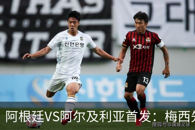 阿根廷VS阿尔及利亚首发：梅西先发创历史 齐达内之子出战