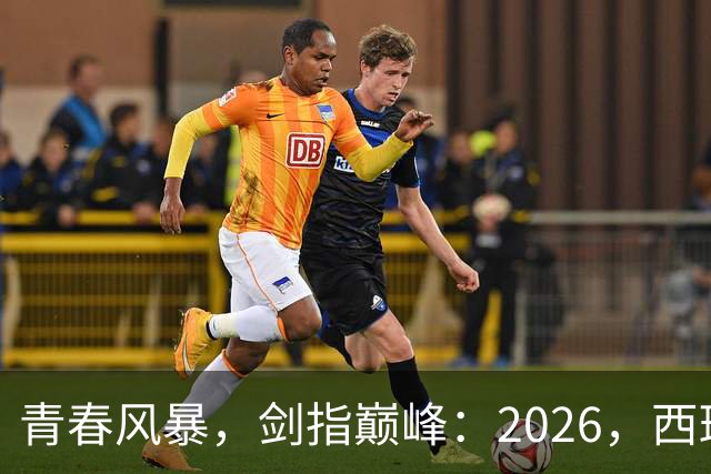 青春风暴，剑指巅峰：2026，西班牙足球的“新黄金时代”待加冕