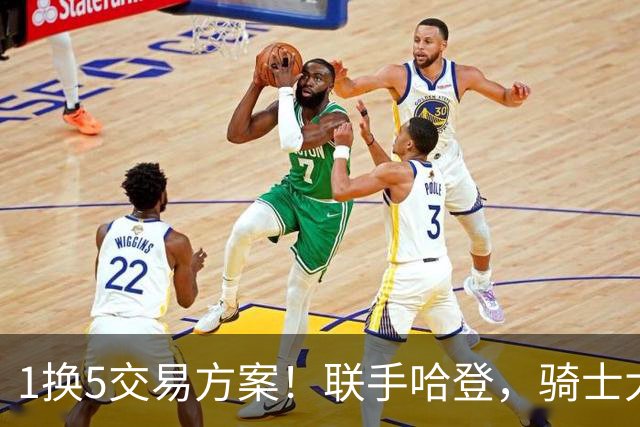 1换5交易方案！联手哈登，骑士大动作要来？