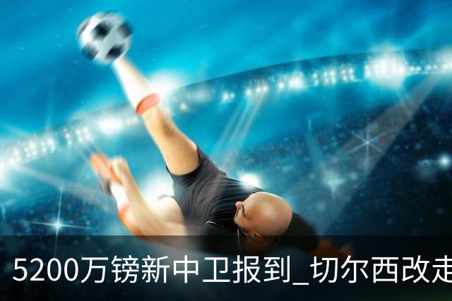 5200万镑新中卫报到 切尔西改走“成熟路线”了？