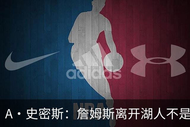 A·史密斯：詹姆斯离开湖人不是因为钱 而是感到了不被尊重