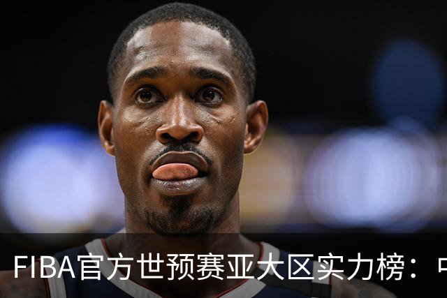 FIBA官方世预赛亚大区实力榜：中国男篮第2杨瀚森登海报 日本第6