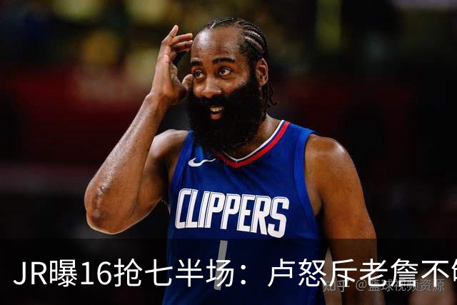 JR曝16抢七半场：卢怒斥老詹不够狠 后者暴怒：我三项数据最高