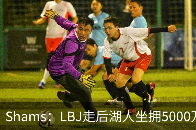 Shams：LBJ走后湖人坐拥5000万空间 将重点补强后场及内线高度